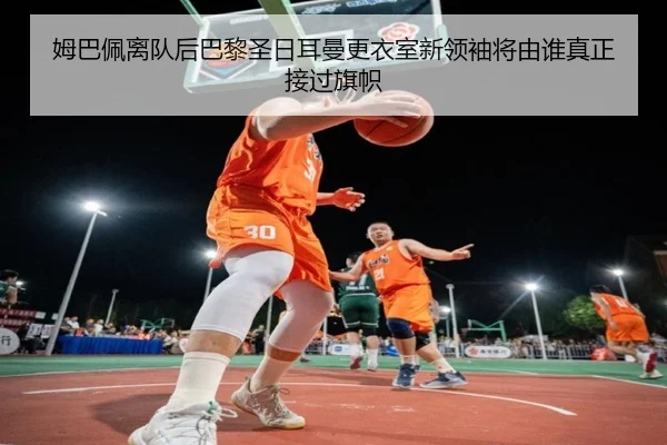 姆巴佩离队后巴黎圣日耳曼更衣室新领袖将由谁真正接过旗帜