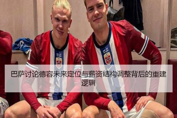 巴萨讨论德容未来定位与薪资结构调整背后的重建逻辑