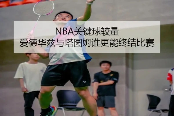 NBA关键球较量 爱德华兹与塔图姆谁更能终结比赛