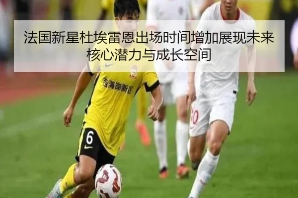 法国新星杜埃雷恩出场时间增加展现未来核心潜力与成长空间