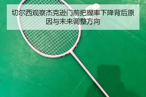 切尔西观察杰克逊门前把握率下降背后原因与未来调整方向