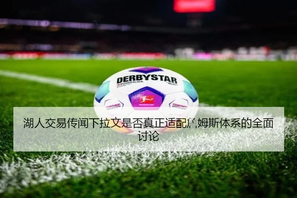 湖人交易传闻下拉文是否真正适配詹姆斯体系的全面讨论