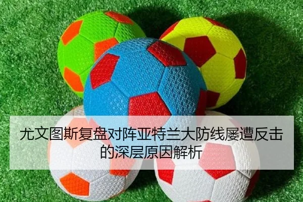 尤文图斯复盘对阵亚特兰大防线屡遭反击的深层原因解析