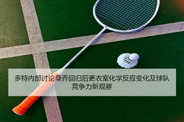 多特内部讨论桑乔回归后更衣室化学反应变化及球队竞争力新观察
