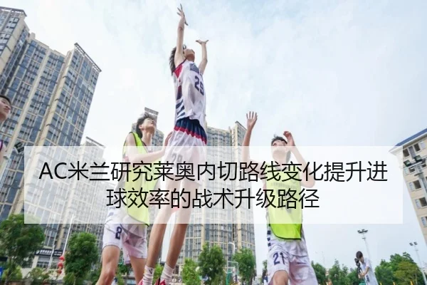 AC米兰研究莱奥内切路线变化提升进球效率的战术升级路径
