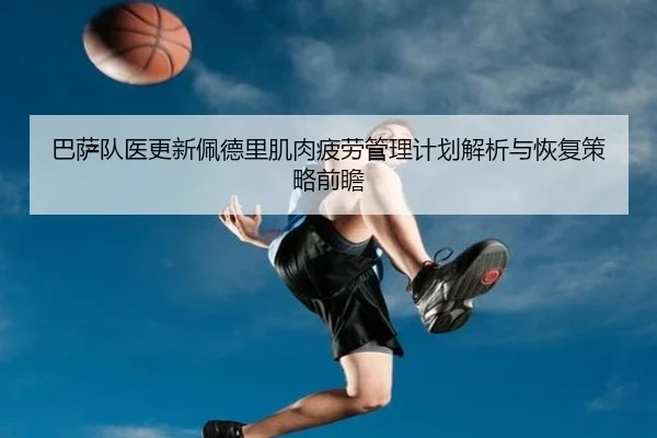 巴萨队医更新佩德里肌肉疲劳管理计划解析与恢复策略前瞻