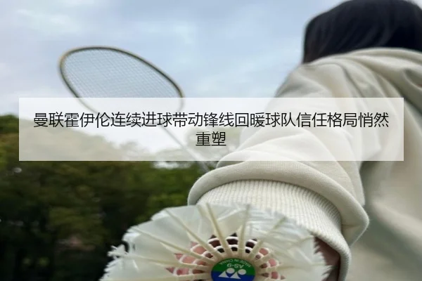 曼联霍伊伦连续进球带动锋线回暖球队信任格局悄然重塑