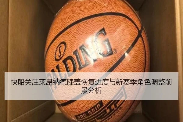 快船关注莱昂纳德膝盖恢复进度与新赛季角色调整前景分析