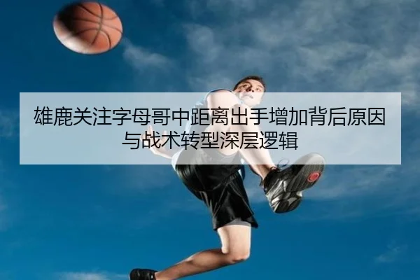 雄鹿关注字母哥中距离出手增加背后原因与战术转型深层逻辑
